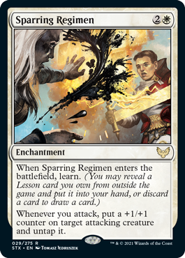 Sparring Regimen
 When Sparring Regimen enters the battlefield, learn. (You may reveal a Lesson card you own from outside the game and put it into your hand, or discard a card to draw a card.)
Whenever you attack, put a +1/+1 counter on target attacking creature and untap it.